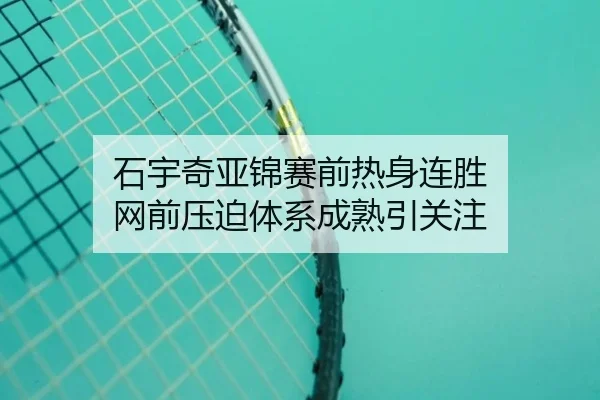 石宇奇亚锦赛前热身连胜 网前压迫体系成熟引关注