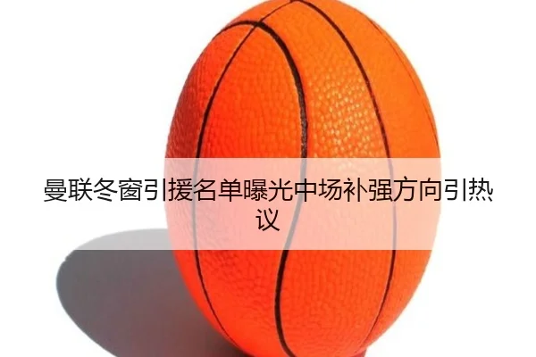 曼联冬窗引援名单曝光中场补强方向引热议