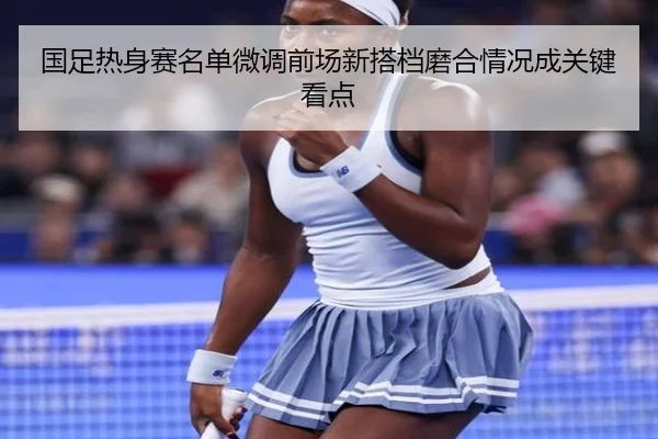 国足热身赛名单微调前场新搭档磨合情况成关键看点