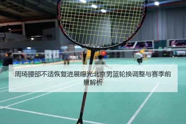 周琦腰部不适恢复进展曝光北京男篮轮换调整与赛季前景解析