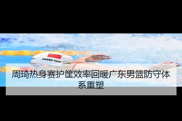 周琦热身赛护筐效率回暖广东男篮防守体系重塑
