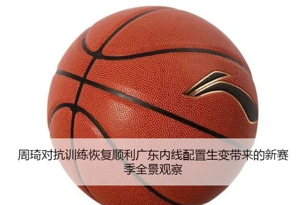 周琦对抗训练恢复顺利广东内线配置生变带来的新赛季全景观察